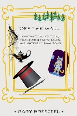 Off the Wall - Fantastical Fiction, Fractured Fairy Tales, and Friendly Phantoms by Breezeel, Gary