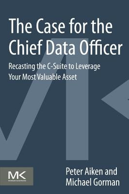 The Case for the Chief Data Officer: Recasting the C-Suite to Leverage Your Most Valuable Asset by Aiken, Peter