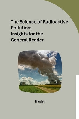 The Science of Radioactive Pollution: Insights for the General Reader by Nasier