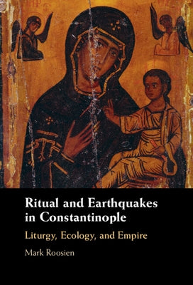 Ritual and Earthquakes in Constantinople: Liturgy, Ecology, and Empire by Roosien, Mark