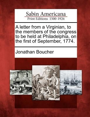 A Letter from a Virginian, to the Members of the Congress to Be Held at Philadelphia, on the First of September, 1774. by Boucher, Jonathan