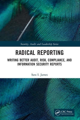 Radical Reporting: Writing Better Audit, Risk, Compliance, and Information Security Reports by James, Sara I.