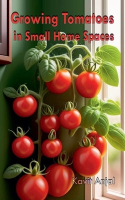 Growing Tomatoes in Small Home Spaces by Anjal, Kavit