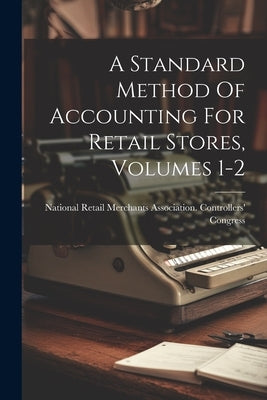 A Standard Method Of Accounting For Retail Stores, Volumes 1-2 by National Retail Merchants Association