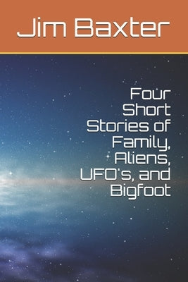 Four Short Stories of Family, Aliens, UFO's, and Bigfoot by Baxter, Jim