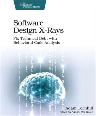 Software Design X-Rays: Fix Technical Debt with Behavioral Code Analysis by Tornhill, Adam