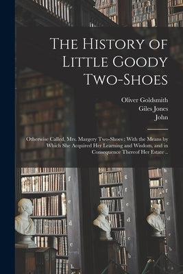 The History of Little Goody Two-Shoes: Otherwise Called, Mrs. Margery Two-Shoes: With the Means by Which She Acquired Her Learning and Wisdom, and in by Goldsmith, Oliver 1730?-1774