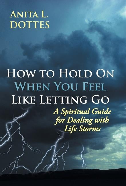 How to Hold on When You Feel Like Letting Go: A Spiritual Guide for Dealing with Life Storms by Dottes, Anita L.