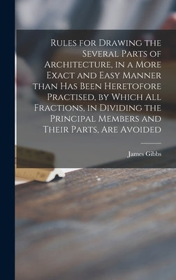 Rules for Drawing the Several Parts of Architecture, in a More Exact and Easy Manner Than Has Been Heretofore Practised, by Which All Fractions, in Di by Gibbs, James 1682-1754