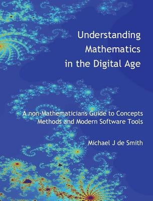 Understanding Mathematics in the Digital Age: A non-Mathematicians Guide to Concepts, Methods and Modern Software Tools by de Smith, Michael John