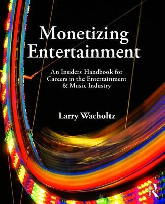 Monetizing Entertainment: An Insider's Handbook for Careers in the Entertainment & Music Industry by Wacholtz, Larry