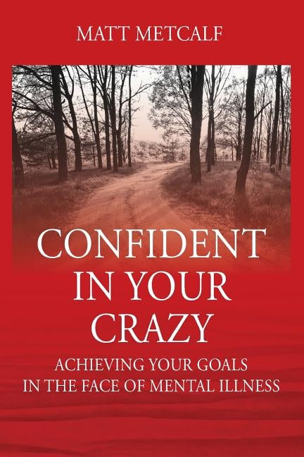 Confident in Your Crazy: Achieving Your Goals In the Face of Mental Illness by Metcalf, Matt