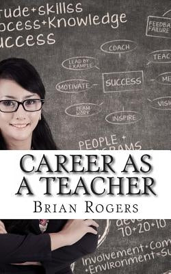 Career As A Teacher: Career As A Teacher: What They Do, How to Become One, and What the Future Holds! by Rogers, Brian