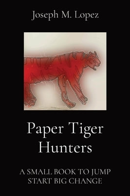 Paper Tiger Hunters: A Small Book to Jump Start Big Change by Lopez, Joseph M.