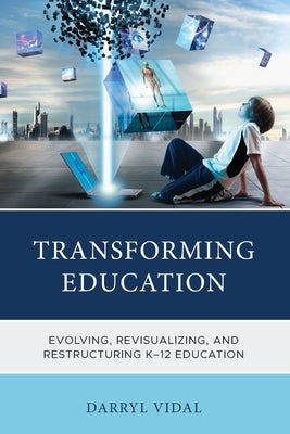 Transforming Education: Evolving, Revisualizing, and Restructuring K-12 Education by Vidal, Darryl