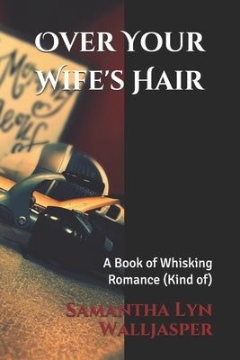 Over Your Wife's Hair: A Book of Whisking Romance (Kind of) by Walljasper, Samantha Lyn