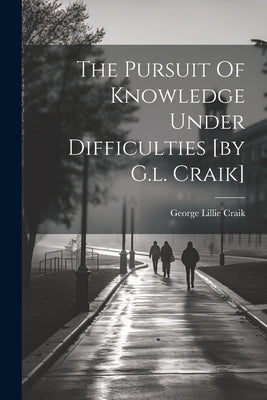 The Pursuit Of Knowledge Under Difficulties [by G.l. Craik] by Craik, George Lillie