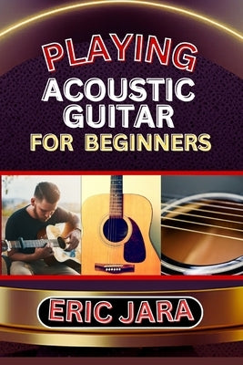 Playing Acoustic Guitar for Beginners: Complete Procedural Melody Guide To Understand, Learn And Master How To Play Acoustic guitar Like A Pro Even Wi by Jara, Eric