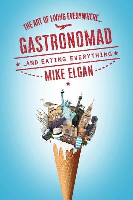 Gastronomad: The Art of Living Everywhere and Eating Everything by Elgan, Mike