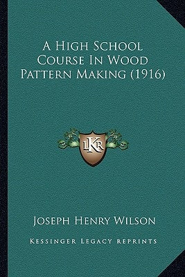 A High School Course In Wood Pattern Making (1916) by Wilson, Joseph Henry