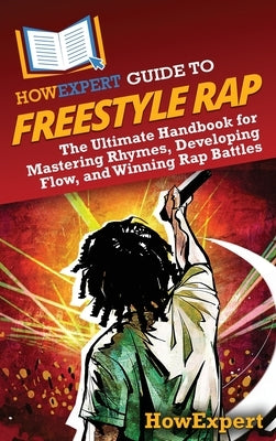 HowExpert Guide to Freestyle Rap: The Ultimate Handbook for Mastering Rhymes, Developing Flow, and Winning Rap Battles by Howexpert