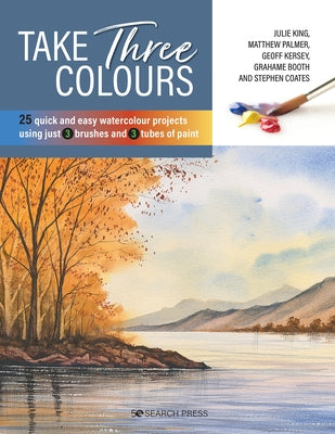 Take Three Colours: 25 Quick and Easy Watercolours Using 3 Brushes and 3 Tubes of Paint by Various