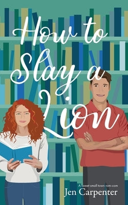 How to Slay a Lion: A sweet small town rom-com by Carpenter, Jen