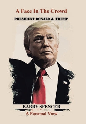 A Face in the Crowd: President Donald J.Trump a Personal View by Spencer, Barry