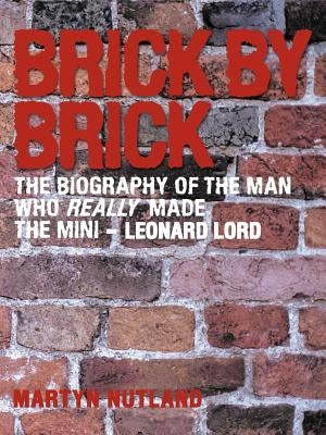 Brick by Brick: The Biography of the Man Who Really Made the Mini - Leonard Lord by Nutland, Martyn