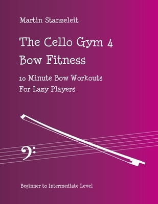 The Cello Gym 4: Bow Fitness, 10Minute Bow Workouts for Lazy Players by Stanzeleit, Martin