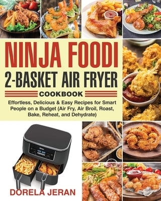 Ninja Foodi 2-Basket Air Fryer Cookbook: Effortless, Delicious & Easy Recipes for Smart People on a Budget (Air Fry, Air Broil, Roast, Bake, Reheat, a by Jeran, Dorela