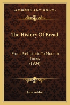 The History Of Bread: From Prehistoric To Modern Times (1904) by Ashton, John