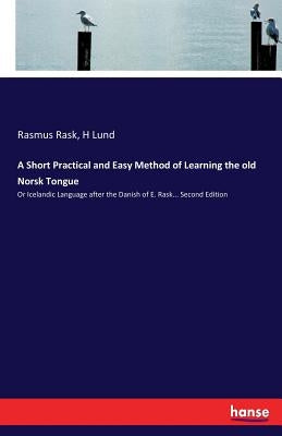 A Short Practical and Easy Method of Learning the old Norsk Tongue: Or Icelandic Language after the Danish of E. Rask... Second Edition by Rask, Rasmus