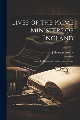 Lives of the Prime Ministers of England: From the Restoration to the Present Time; Volume 1 by Browne, J. Houston