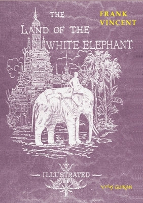 The Land of the White Elephant: Sights and scenes in South-Eastern Asia, a personal narrative of travel and adventure in farther India, embracing the by Vincent, Frank