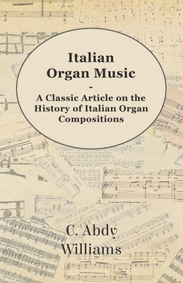 Italian Organ Music - A Classic Article on the History of Italian Organ Compositions by Williams, C. Abdy