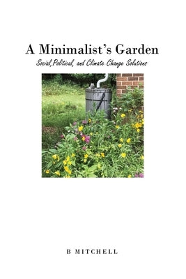 A Minimalist's Garden: Social, Political, and Climate Change Solutions by Mitchell, B.