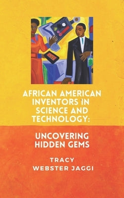 African American Inventors in Science and Technology: Uncovering Hidden Gems by Webster Jaggi, Tracy