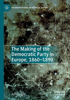 The Making of the Democratic Party in Europe, 1860-1890 by Heyer, Anne