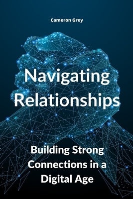 Navigating Relationships: Building Strong Connections in a Digital Age by Grey, Cameron