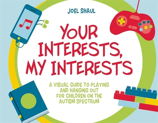 Your Interests, My Interests: A Visual Guide to Playing and Hanging Out for Children on the Autism Spectrum by Shaul, Joel