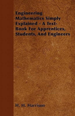 Engineering Mathematics Simply Explained - A Text-Book For Apprentices, Students, And Engineers by H H Harrison