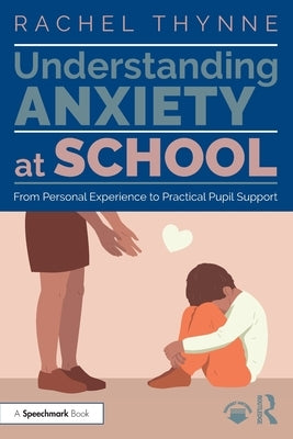 Understanding Anxiety at School: From Personal Experience to Practical Pupil Support by Thynne, Rachel