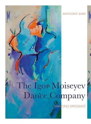 The Igor Moiseyev Dance Company: Dancing Diplomats by Shay, Anthony