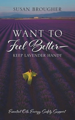 Want to Feel Better - Keep Lavender Handy: Essential Oils, Energy, Safety, Support by Brougher, Susan