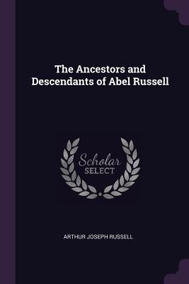 The Ancestors and Descendants of Abel Russell by Russell, Arthur Joseph