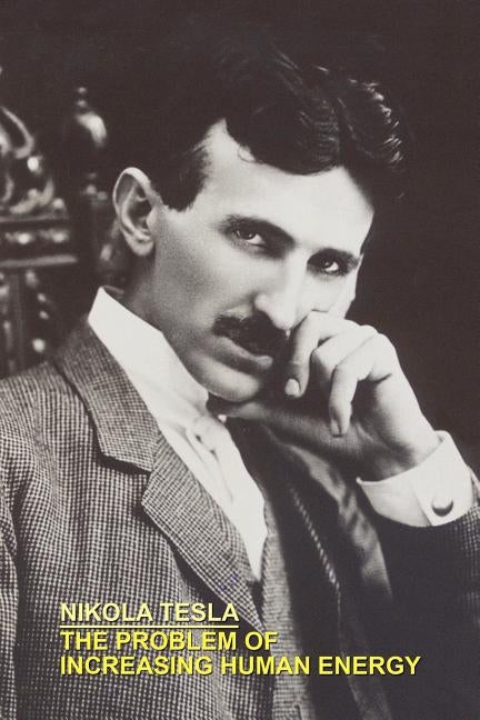 The Problem of Increasing Human Energy with Special References to the Harnessing of the Sun's Energy by Tesla, Nikola