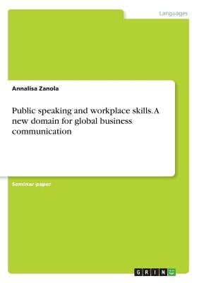 Public speaking and workplace skills. A new domain for global business communication by Zanola, Annalisa