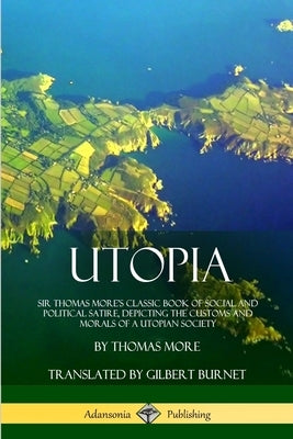 Utopia: Sir Thomas More's Classic Book of Social and Political Satire, Depicting the Customs and Morals of a Utopian Society by More, Thomas