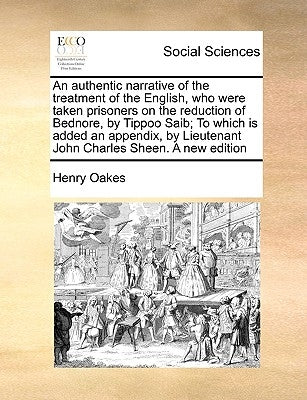 An Authentic Narrative of the Treatment of the English, Who Were Taken Prisoners on the Reduction of Bednore, by Tippoo Saib; To Which Is Added an App by Oakes, Henry